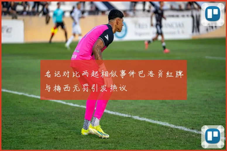 名记对比两起相似事件巴洛贡红牌与梅西无罚引发热议