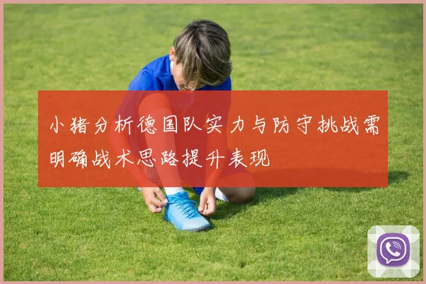 小猪分析德国队实力与防守挑战需明确战术思路提升表现