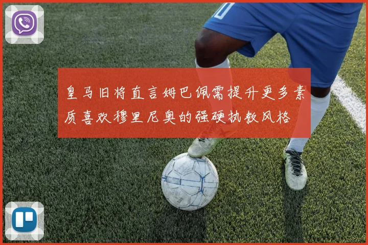 皇马旧将直言姆巴佩需提升更多素质喜欢穆里尼奥的强硬执教风格