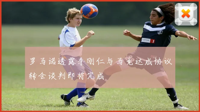 罗马诺透露李刚仁与马竞达成协议转会谈判即将完成