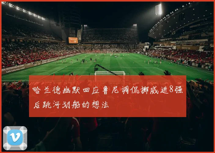 哈兰德幽默回应鲁尼调侃挪威进8强后跳河划船的想法