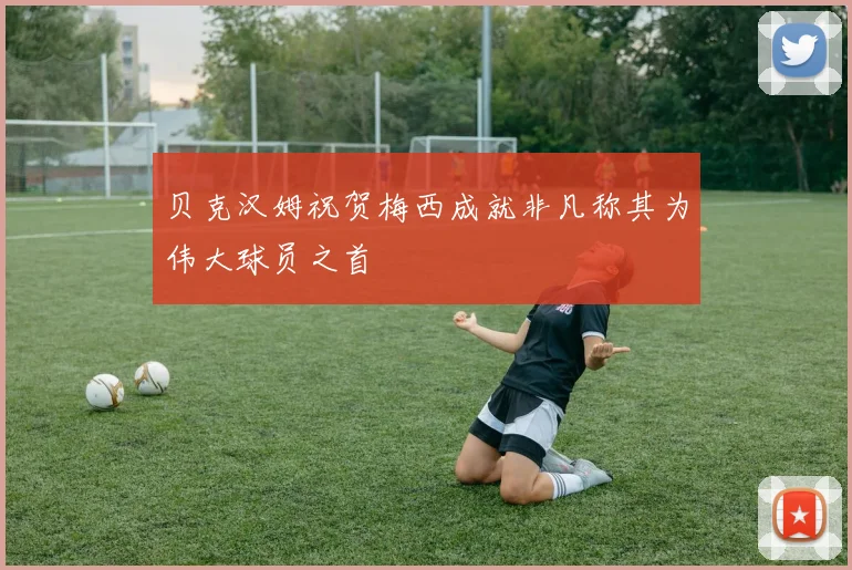 贝克汉姆祝贺梅西成就非凡称其为伟大球员之首