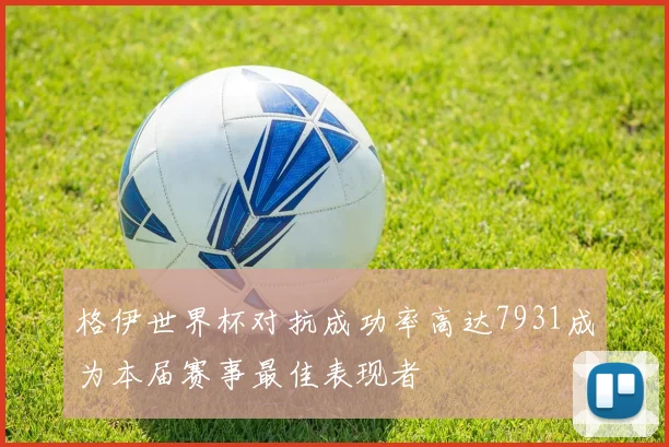 格伊世界杯对抗成功率高达7931成为本届赛事最佳表现者