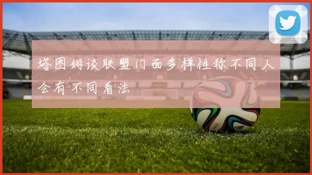 塔图姆谈联盟门面多样性称不同人会有不同看法