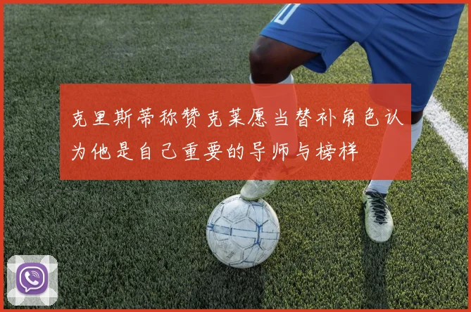 克里斯蒂称赞克莱愿当替补角色认为他是自己重要的导师与榜样