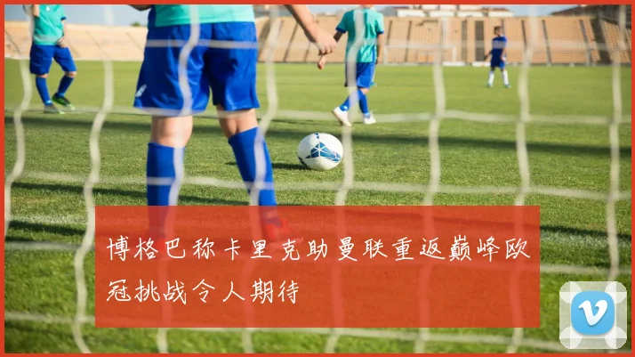 博格巴称卡里克助曼联重返巅峰欧冠挑战令人期待