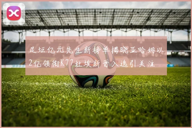 足坛亿元先生新榜单揭晓亚哈姆以2亿领衔K77杜埃新晋入选引关注