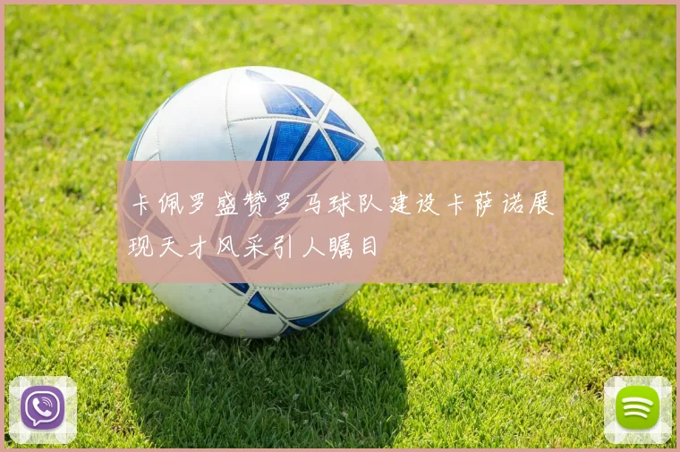 卡佩罗盛赞罗马球队建设卡萨诺展现天才风采引人瞩目