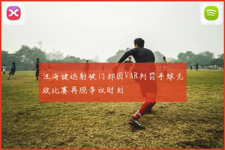 汪海健远射破门却因VAR判罚手球无效比赛再现争议时刻