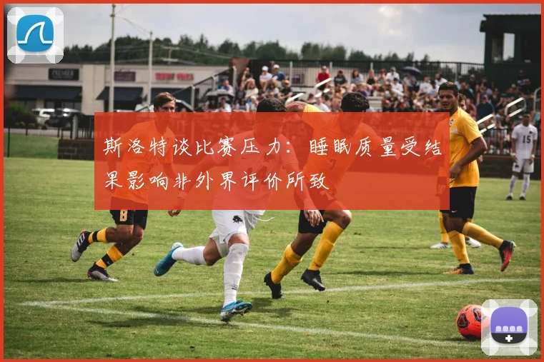 斯洛特谈比赛压力：睡眠质量受结果影响非外界评价所致