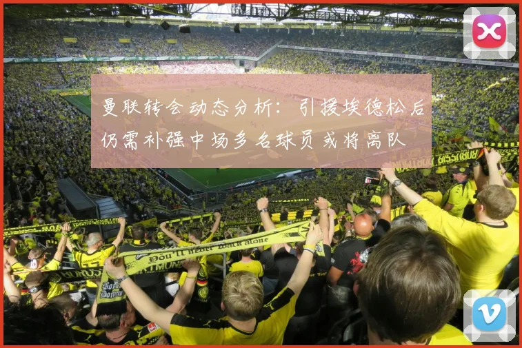 曼联转会动态分析：引援埃德松后仍需补强中场多名球员或将离队