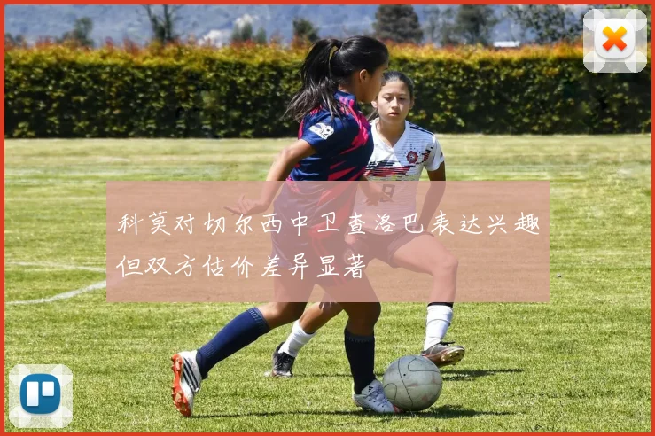 科莫对切尔西中卫查洛巴表达兴趣但双方估价差异显著