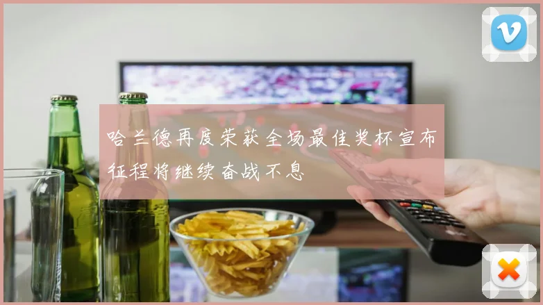 哈兰德再度荣获全场最佳奖杯宣布征程将继续奋战不息
