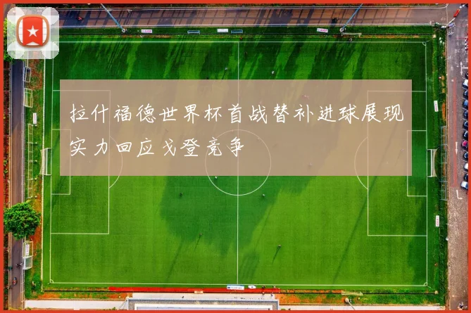 拉什福德世界杯首战替补进球展现实力回应戈登竞争