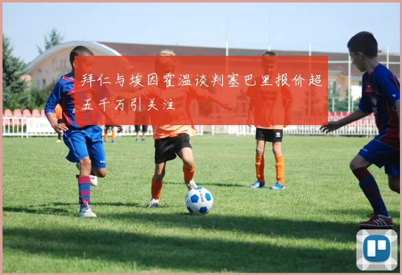 拜仁与埃因霍温谈判塞巴里报价超五千万引关注