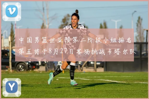 中国男篮世亚预第二阶段小组排名第五将于8月27日客场挑战卡塔尔队