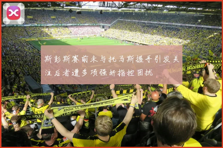 斯彭斯赛前未与托马斯握手引发关注后者遭多项强奸指控困扰