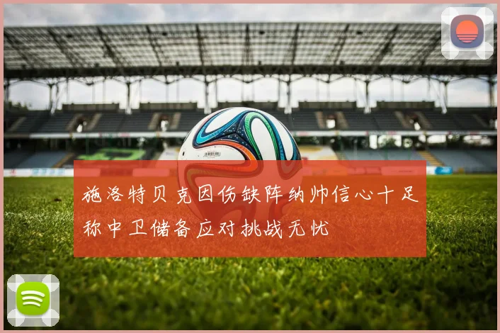 施洛特贝克因伤缺阵纳帅信心十足称中卫储备应对挑战无忧