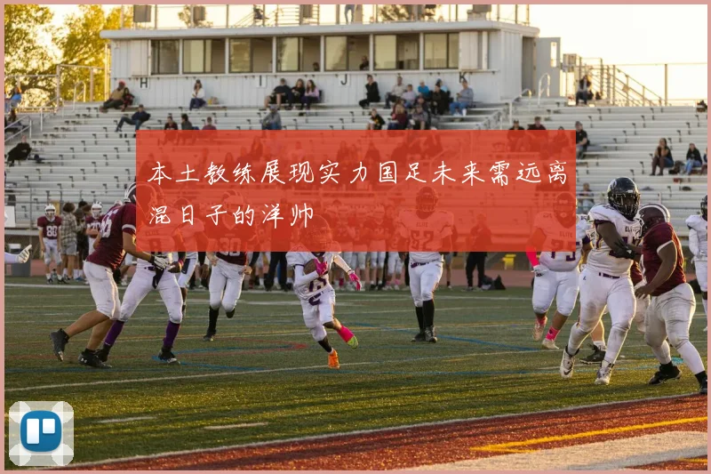 本土教练展现实力国足未来需远离混日子的洋帅