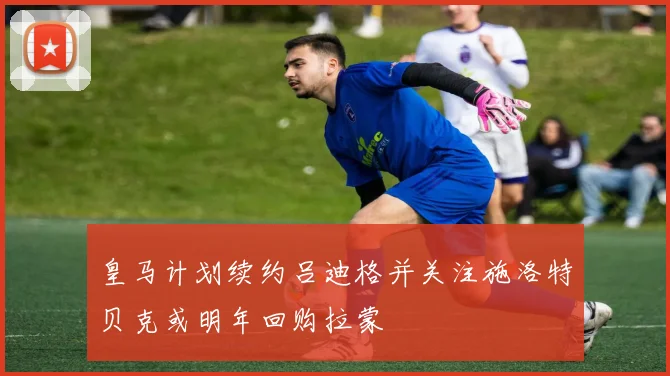 皇马计划续约吕迪格并关注施洛特贝克或明年回购拉蒙