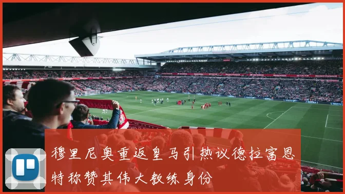 穆里尼奥重返皇马引热议德拉富恩特称赞其伟大教练身份