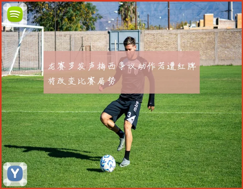龙赛罗发声梅西争议动作若遭红牌将改变比赛局势