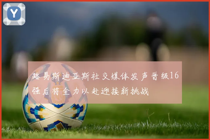 路易斯迪亚斯社交媒体发声晋级16强后将全力以赴迎接新挑战