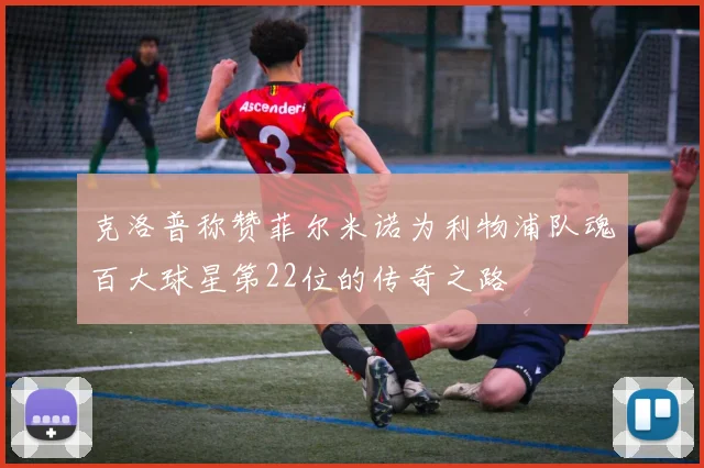 克洛普称赞菲尔米诺为利物浦队魂百大球星第22位的传奇之路